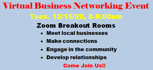 Virtual Business Networking Event
Tuesday 12/15/20 Zoom Breakout Rooms • Meet local businesses • Make connections • Engage in the community • Develop relationships
Come Join Us!!